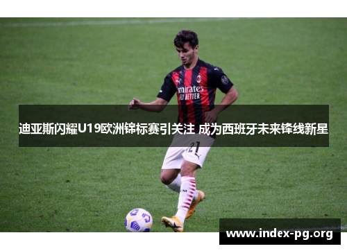 迪亚斯闪耀U19欧洲锦标赛引关注 成为西班牙未来锋线新星