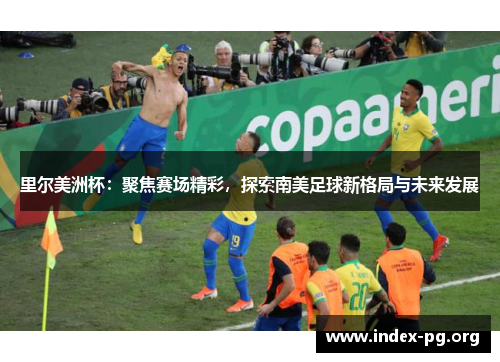 里尔美洲杯：聚焦赛场精彩，探索南美足球新格局与未来发展