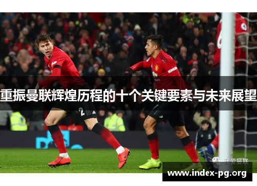 重振曼联辉煌历程的十个关键要素与未来展望