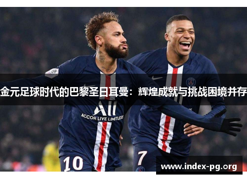 金元足球时代的巴黎圣日耳曼：辉煌成就与挑战困境并存