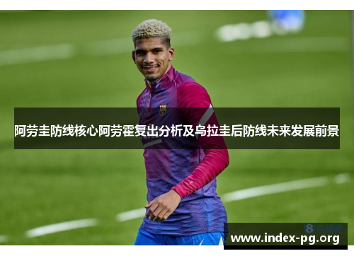 阿劳圭防线核心阿劳霍复出分析及乌拉圭后防线未来发展前景