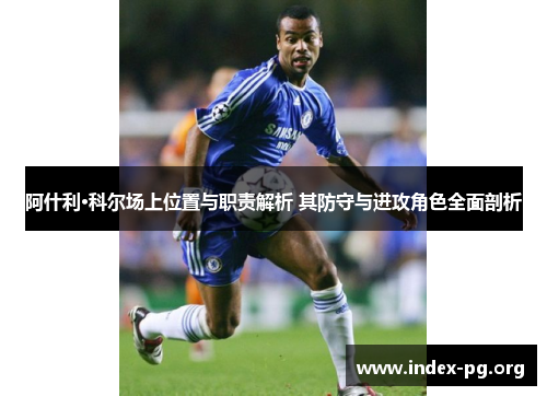 阿什利·科尔场上位置与职责解析 其防守与进攻角色全面剖析