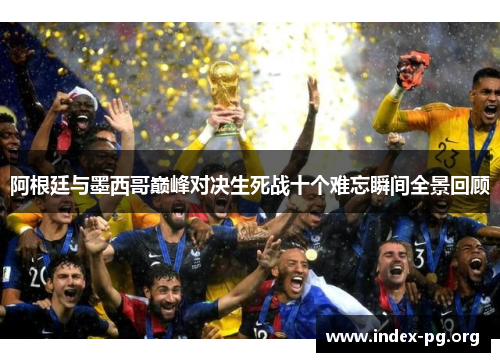 阿根廷与墨西哥巅峰对决生死战十个难忘瞬间全景回顾
