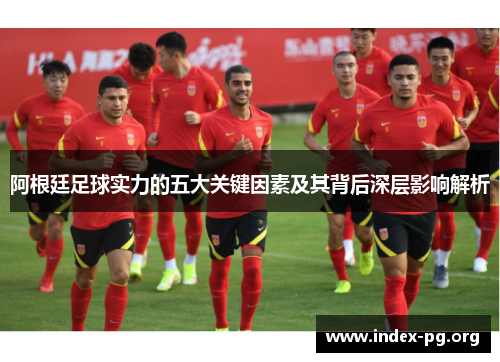 阿根廷足球实力的五大关键因素及其背后深层影响解析