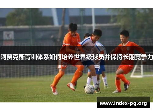 阿贾克斯青训体系如何培养世界级球员并保持长期竞争力