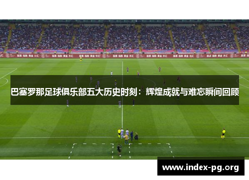 巴塞罗那足球俱乐部五大历史时刻:辉煌成就与难忘瞬间回顾 巴塞罗那足球俱乐部五大历史时刻:辉煌成就与难忘瞬间回顾