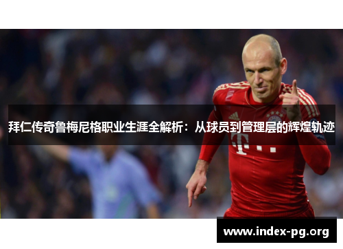 拜仁传奇鲁梅尼格职业生涯全解析：从球员到管理层的辉煌轨迹