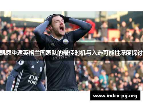 凯恩重返英格兰国家队的最佳时机与入选可能性深度探讨