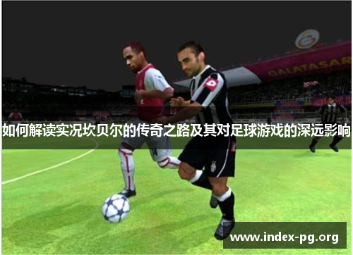 如何解读实况坎贝尔的传奇之路及其对足球游戏的深远影响