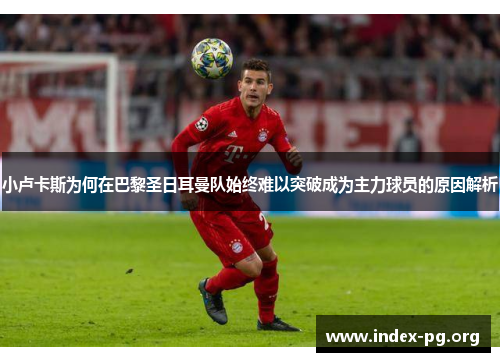 小卢卡斯为何在巴黎圣日耳曼队始终难以突破成为主力球员的原因解析