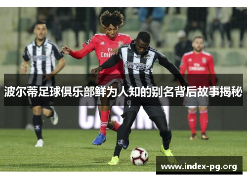 波尔蒂足球俱乐部鲜为人知的别名背后故事揭秘