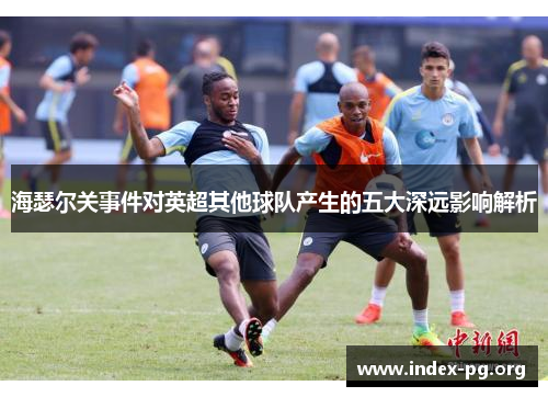 海瑟尔关事件对英超其他球队产生的五大深远影响解析