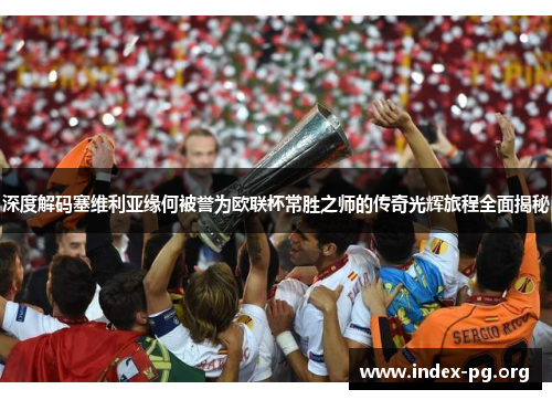 深度解码塞维利亚缘何被誉为欧联杯常胜之师的传奇光辉旅程全面揭秘