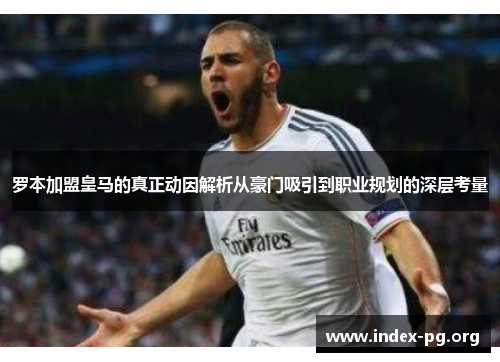 罗本加盟皇马的真正动因解析从豪门吸引到职业规划的深层考量