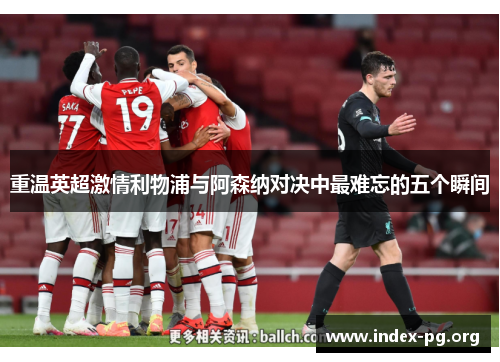 重温英超激情利物浦与阿森纳对决中最难忘的五个瞬间