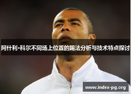 阿什利·科尔不同场上位置的踢法分析与技术特点探讨