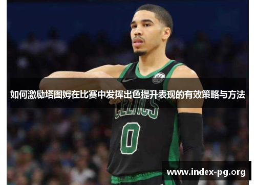 如何激励塔图姆在比赛中发挥出色提升表现的有效策略与方法 如何激励塔图姆在比赛中发挥出色提升表现的有效策略与方法