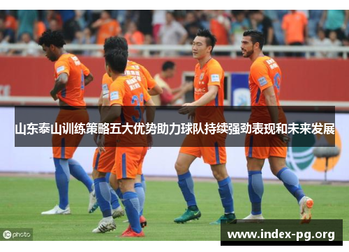 山东泰山训练策略五大优势助力球队持续强劲表现和未来发展