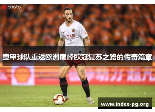 意甲球队重返欧洲巅峰欧冠复苏之路的传奇篇章 意甲球队重返欧洲巅峰欧冠复苏之路的传奇篇章