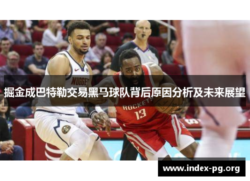 掘金成巴特勒交易黑马球队背后原因分析及未来展望 掘金成巴特勒交易黑马球队背后原因分析及未来展望