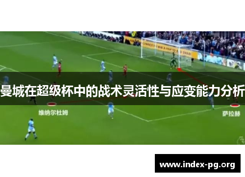 曼城在超级杯中的战术灵活性与应变能力分析 曼城在超级杯中的战术灵活性与应变能力分析