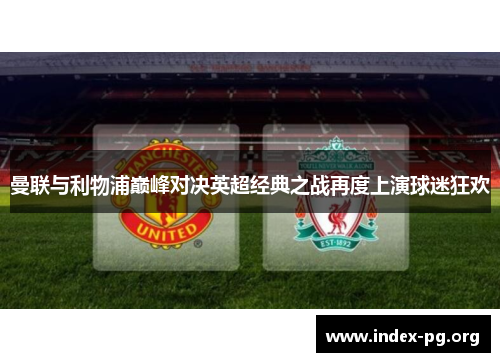 曼联与利物浦巅峰对决英超经典之战再度上演球迷狂欢