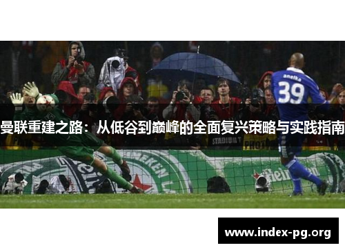 曼联重建之路：从低谷到巅峰的全面复兴策略与实践指南
