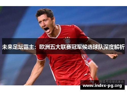 未来足坛霸主：欧洲五大联赛冠军候选球队深度解析