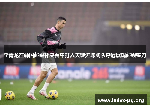 李青龙在韩国超级杯决赛中打入关键进球助队夺冠展现超级实力