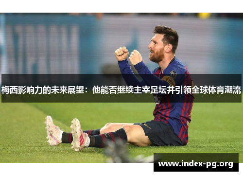 梅西影响力的未来展望：他能否继续主宰足坛并引领全球体育潮流